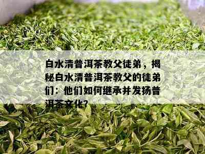 白水清普洱茶教父徒弟，揭秘白水清普洱茶教父的徒弟们：他们如何继承并发扬普洱茶文化？