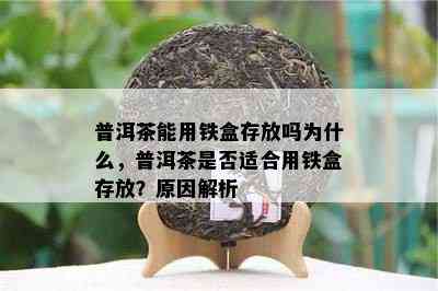 普洱茶能用铁盒存放吗为什么，普洱茶是否适合用铁盒存放？原因解析