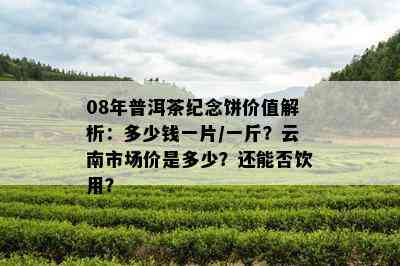 08年普洱茶纪念饼价值解析：多少钱一片/一斤？云南市场价是多少？还能否饮用？