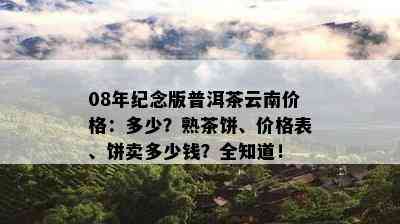 08年纪念版普洱茶云南价格：多少？熟茶饼、价格表、饼卖多少钱？全知道！