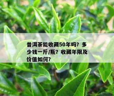 普洱茶能收藏50年吗？多少钱一斤/瓶？收藏年限及价值如何？