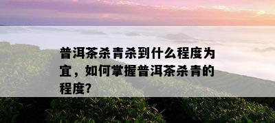 普洱茶杀青杀到什么程度为宜，如何掌握普洱茶杀青的程度？