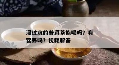 浸过水的普洱茶能喝吗？有营养吗？视频解答