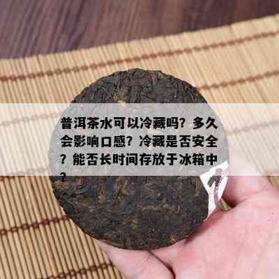 普洱茶水可以冷藏吗？多久会影响口感？冷藏是否安全？能否长时间存放于冰箱中？