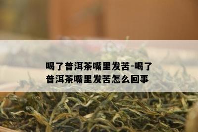 喝了普洱茶嘴里发苦-喝了普洱茶嘴里发苦怎么回事