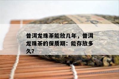 普洱龙珠茶能放几年，普洱龙珠茶的保质期：能存放多久？