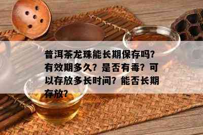 普洱茶龙珠能长期保存吗？有效期多久？是否有？可以存放多长时间？能否长期存放？