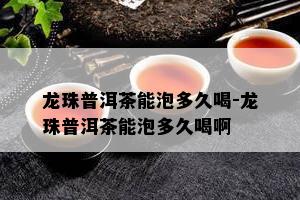 龙珠普洱茶能泡多久喝-龙珠普洱茶能泡多久喝啊