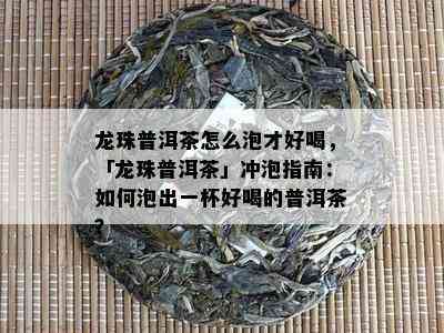 龙珠普洱茶怎么泡才好喝，「龙珠普洱茶」冲泡指南：如何泡出一杯好喝的普洱茶？