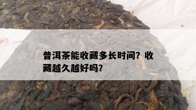 普洱茶能收藏多长时间？收藏越久越好吗？