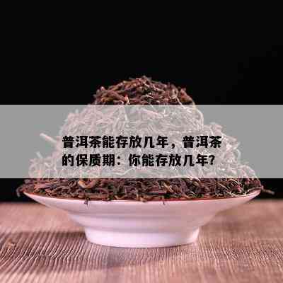 普洱茶能存放几年，普洱茶的保质期：你能存放几年？