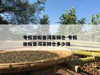 专柜撤柜普洱茶倾仓-专柜撤柜普洱茶倾仓多少钱