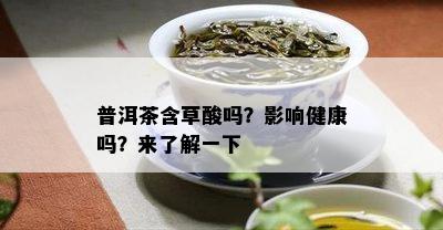 普洱茶含草酸吗？影响健康吗？来了解一下