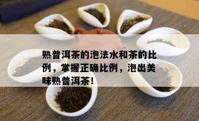 熟普洱茶的泡法水和茶的比例，掌握正确比例，泡出美味熟普洱茶！