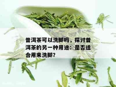 普洱茶可以洗脚吗，探讨普洱茶的另一种用途：是否适合用来洗脚？