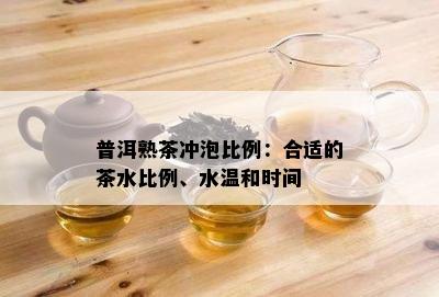 普洱熟茶冲泡比例：合适的茶水比例、水温和时间