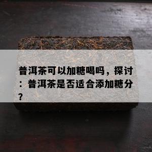 普洱茶可以加糖喝吗，探讨：普洱茶是否适合添加糖分？