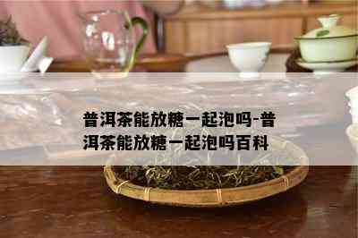 普洱茶能放糖一起泡吗-普洱茶能放糖一起泡吗百科