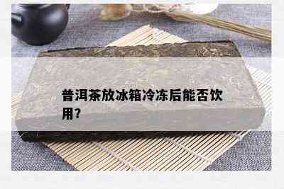 普洱茶放冰箱冷冻后能否饮用？