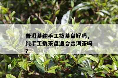 普洱茶纯手工撬茶盘好吗，纯手工撬茶盘适合普洱茶吗？