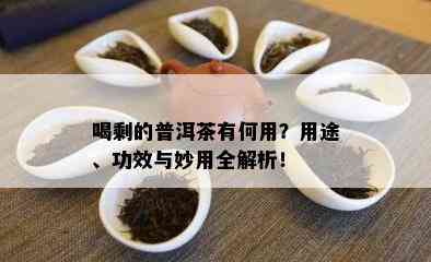 喝剩的普洱茶有何用？用途、功效与妙用全解析！