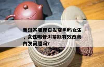 普洱茶能使白发变黑吗女生，女性喝普洱茶能有效改善白发问题吗？