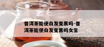 普洱茶能使白发变黑吗-普洱茶能使白发变黑吗女生