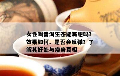 女性喝普洱生茶能减肥吗？效果如何、是否会反弹？了解其好处与瘦身真相