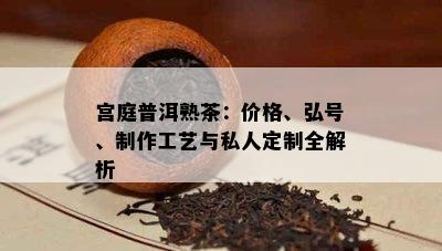 宫庭普洱熟茶：价格、弘号、制作工艺与私人定制全解析