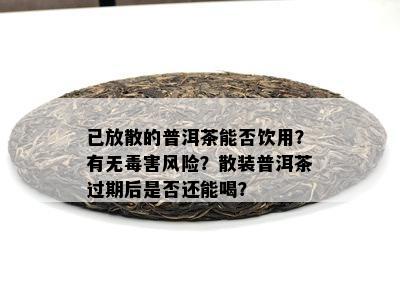 已放散的普洱茶能否饮用？有无害风险？散装普洱茶过期后是否还能喝？