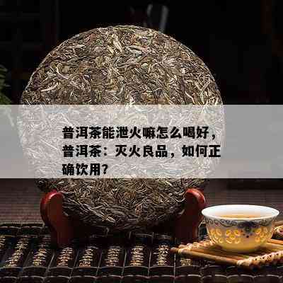 普洱茶能泄火嘛怎么喝好，普洱茶：灭火良品，如何正确饮用？