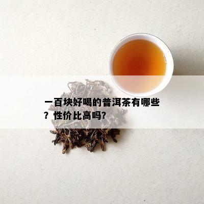 一百块好喝的普洱茶有哪些？性价比高吗？