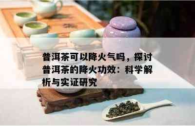 普洱茶可以降火气吗，探讨普洱茶的降火功效：科学解析与实证研究