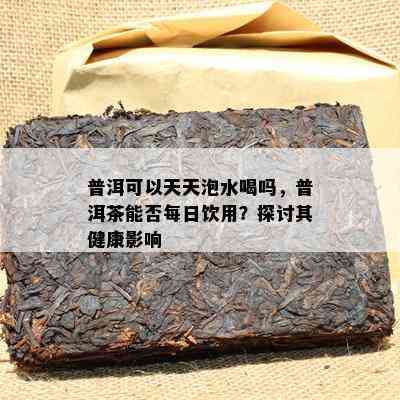 普洱可以天天泡水喝吗，普洱茶能否每日饮用？探讨其健康影响