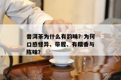 普洱茶为什么有韵味？为何口感怪异、带腥、有糯香与陈味？