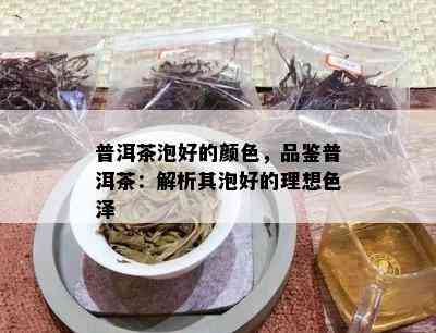 普洱茶泡好的颜色，品鉴普洱茶：解析其泡好的理想色泽