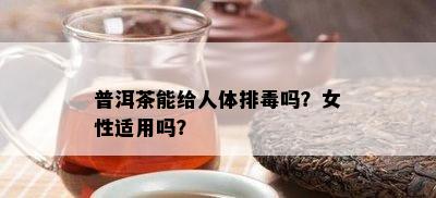 普洱茶能给人体排吗？女性适用吗？