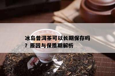 冰岛普洱茶可以长期保存吗？原因与保质期解析