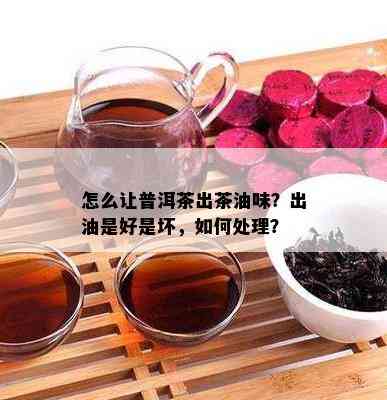 怎么让普洱茶出茶油味？出油是好是坏，如何处理？