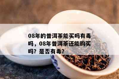 08年的普洱茶能买吗有吗，08年普洱茶还能购买吗？是否有？