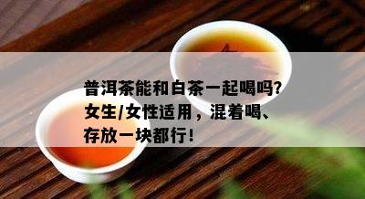 普洱茶能和白茶一起喝吗？女生/女性适用，混着喝、存放一块都行！