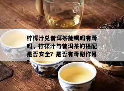 柠檬汁兑普洱茶能喝吗有吗，柠檬汁与普洱茶的搭配是否安全？是否有副作用？