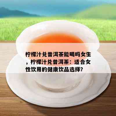 柠檬汁兑普洱茶能喝吗女生，柠檬汁兑普洱茶：适合女性饮用的健康饮品选择？