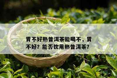 胃不好熟普洱茶能喝不，胃不好？能否饮用熟普洱茶？