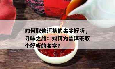 如何取普洱茶的名字好听，寻味之旅：如何为普洱茶取个好听的名字？