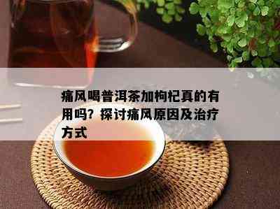 痛风喝普洱茶加枸杞真的有用吗？探讨痛风原因及治疗方式