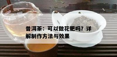 普洱茶：可以做花肥吗？详解制作方法与效果