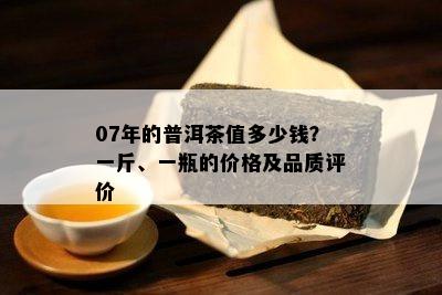 07年的普洱茶值多少钱？一斤、一瓶的价格及品质评价