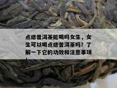 点痣普洱茶能喝吗女生，女生可以喝点痣普洱茶吗？了解一下它的功效和注意事项！