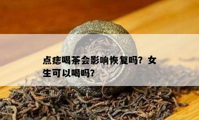 点痣喝茶会影响恢复吗？女生可以喝吗？